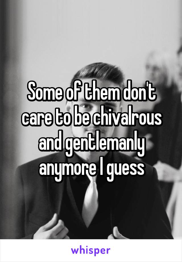 Some of them don't care to be chivalrous and gentlemanly anymore I guess