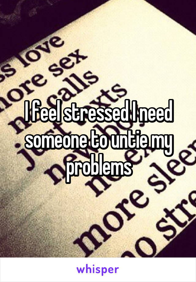 I feel stressed I need someone to untie my problems