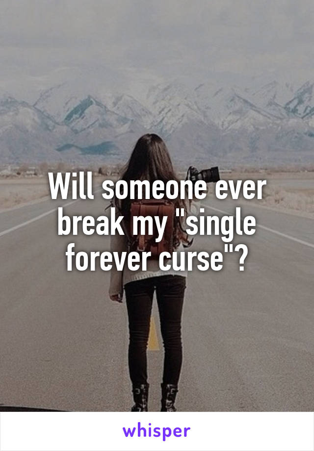 Will someone ever break my "single forever curse"?