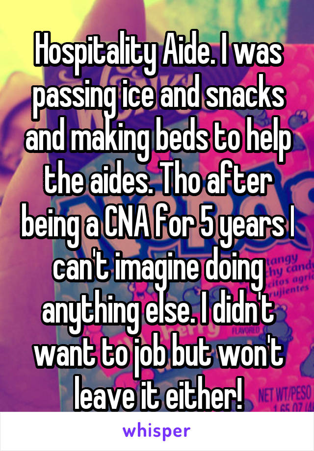 Hospitality Aide. I was passing ice and snacks and making beds to help the aides. Tho after being a CNA for 5 years I can't imagine doing anything else. I didn't want to job but won't leave it either!