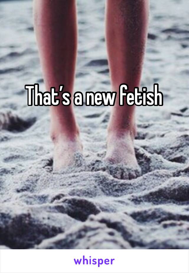 That’s a new fetish 
