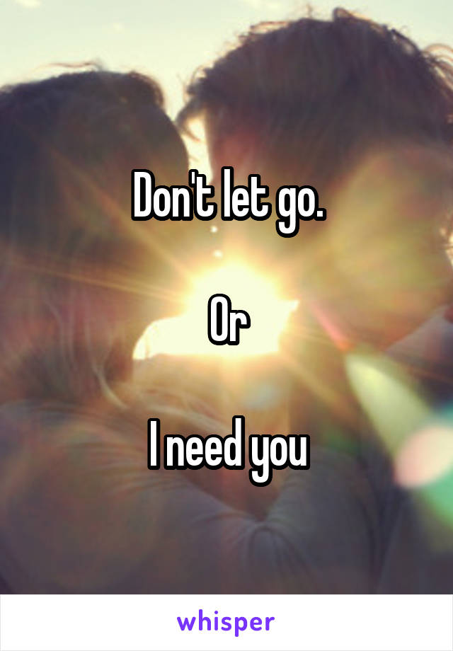 Don't let go.

Or

I need you