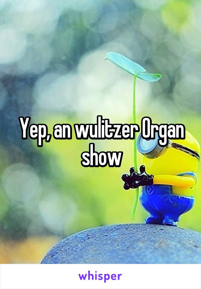 Yep, an wulitzer Organ show