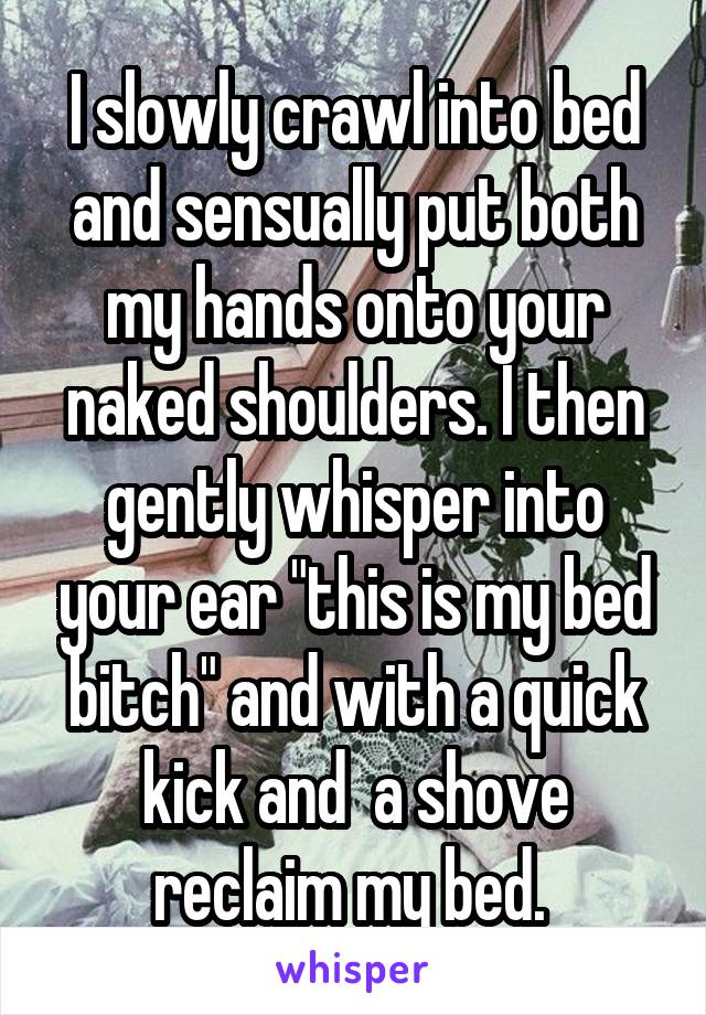 I slowly crawl into bed and sensually put both my hands onto your naked shoulders. I then gently whisper into your ear "this is my bed bitch" and with a quick kick and  a shove reclaim my bed. 