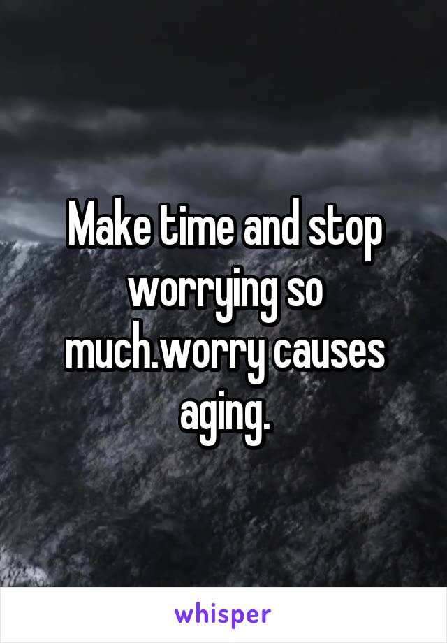 Make time and stop worrying so much.worry causes aging.
