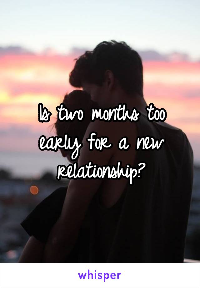Is two months too early for a new relationship?
