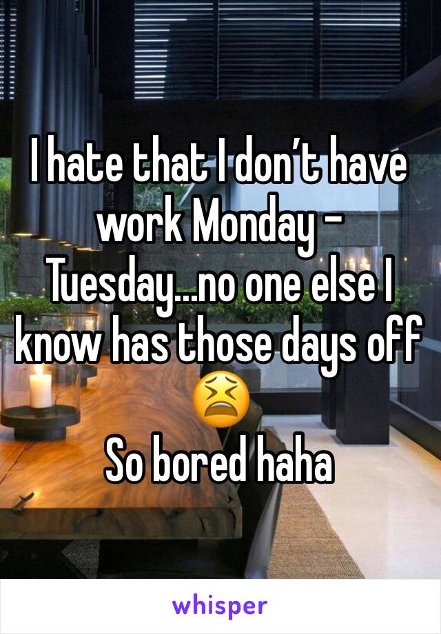 I hate that I don’t have work Monday - Tuesday...no one else I know has those days off 😫
So bored haha 