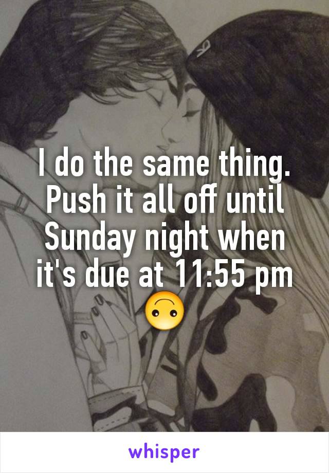 I do the same thing. Push it all off until Sunday night when it's due at 11:55 pm 🙃