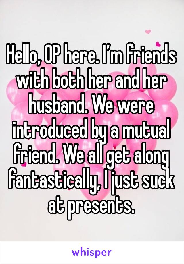Hello, OP here. I’m friends with both her and her husband. We were introduced by a mutual friend. We all get along fantastically, I just suck at presents. 