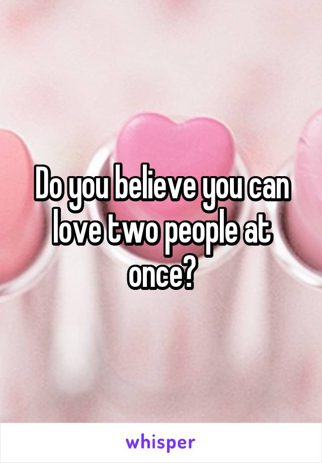 Do you believe you can love two people at once?