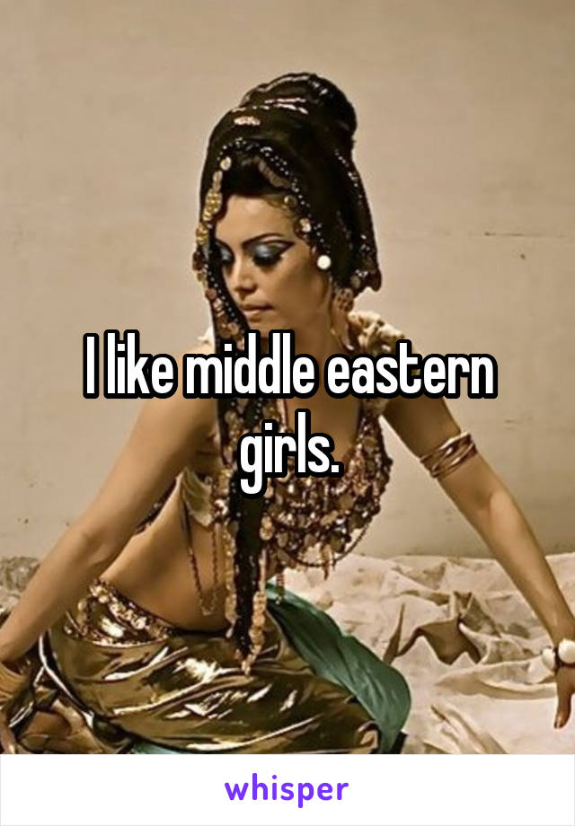 I like middle eastern girls.