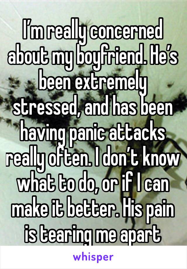 I’m really concerned about my boyfriend. He’s been extremely stressed, and has been having panic attacks really often. I don’t know what to do, or if I can make it better. His pain is tearing me apart