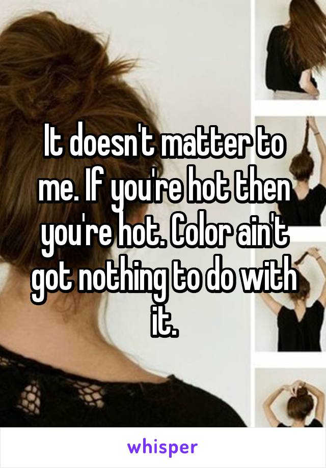 It doesn't matter to me. If you're hot then you're hot. Color ain't got nothing to do with it.