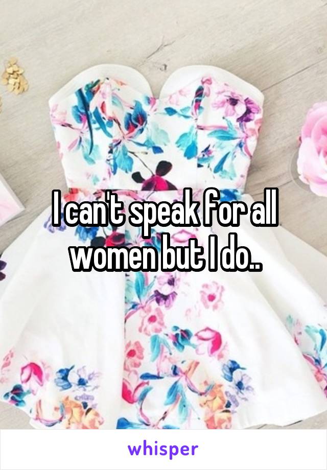 I can't speak for all women but I do..