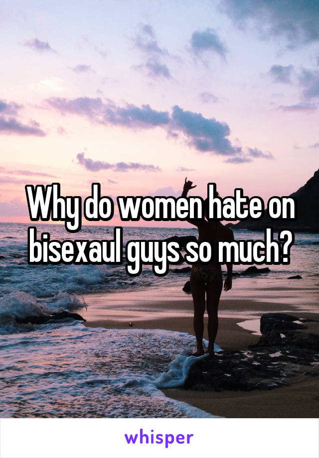 Why do women hate on bisexaul guys so much?
