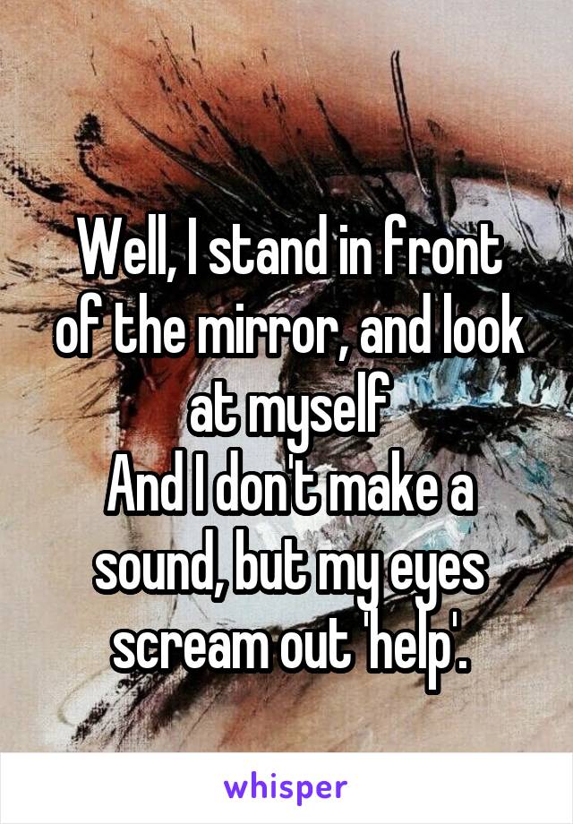 
Well, I stand in front of the mirror, and look at myself
And I don't make a sound, but my eyes scream out 'help'.