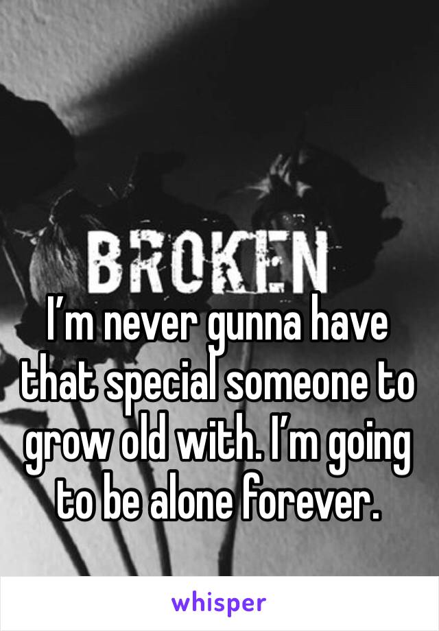 I’m never gunna have that special someone to grow old with. I’m going to be alone forever. 