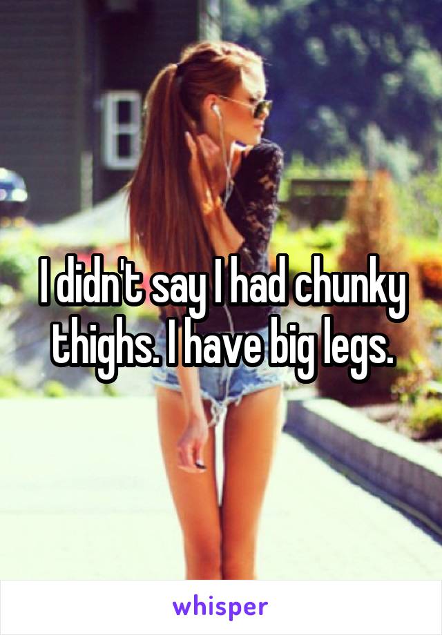 I didn't say I had chunky thighs. I have big legs.
