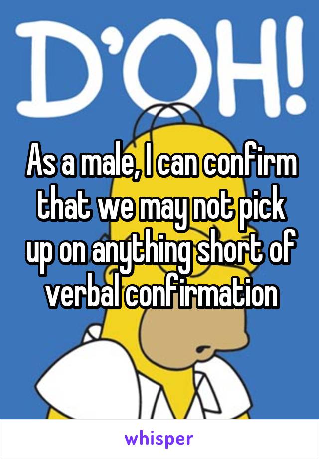 As a male, I can confirm that we may not pick up on anything short of verbal confirmation