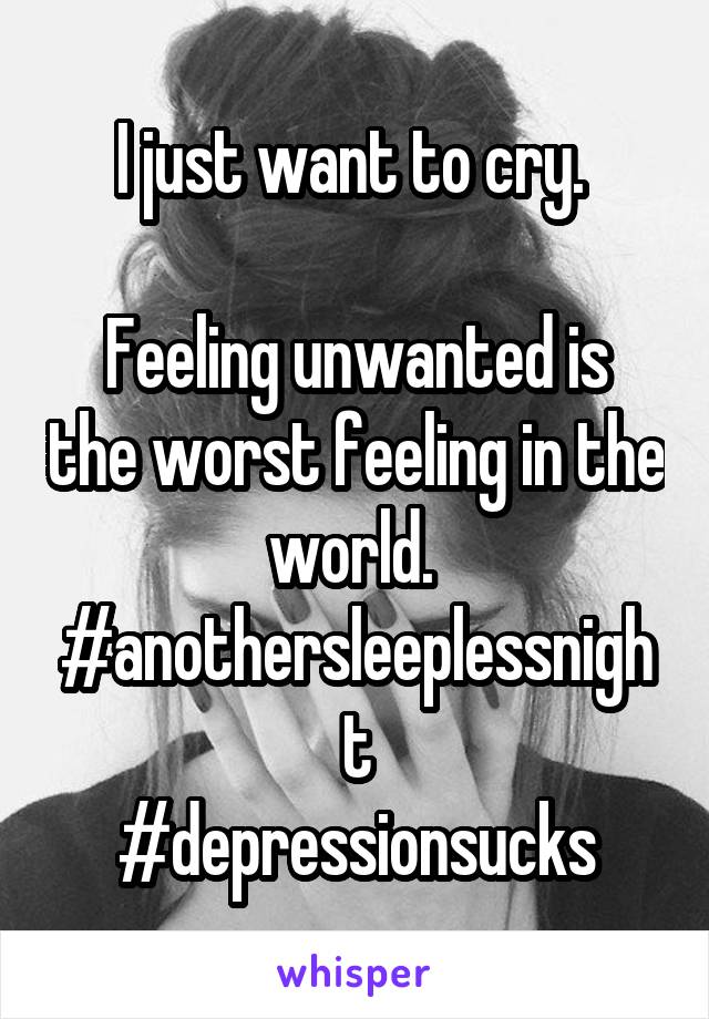 I just want to cry. 

Feeling unwanted is the worst feeling in the world. 
#anothersleeplessnight
#depressionsucks