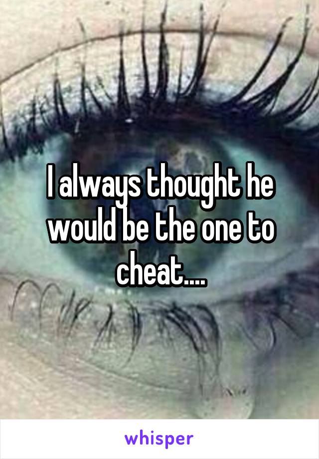 I always thought he would be the one to cheat....