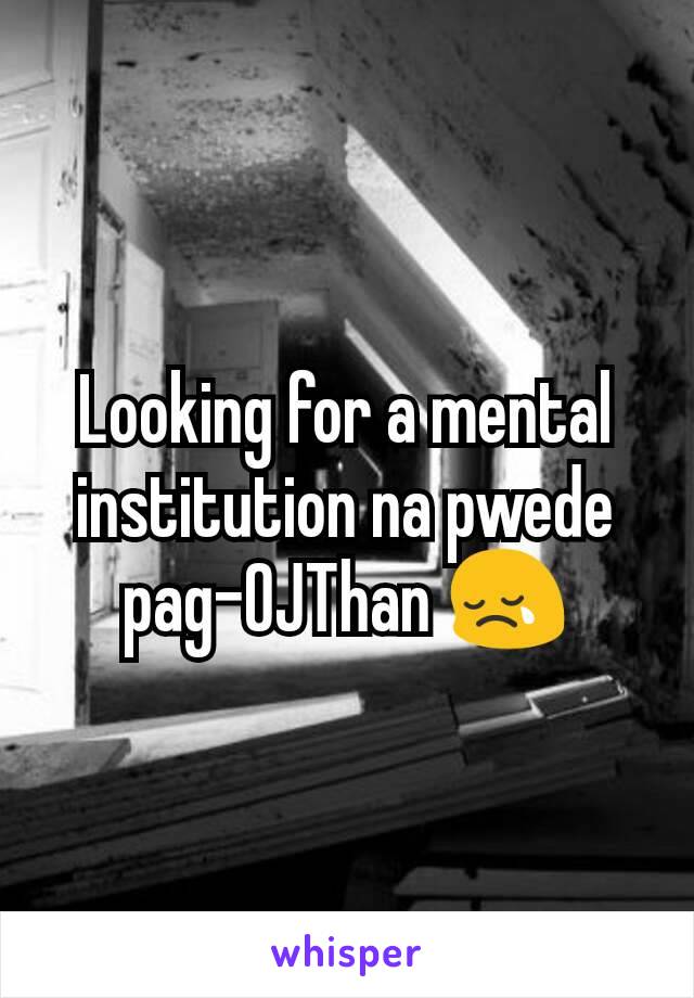 Looking for a mental institution na pwede pag-OJThan 😢
