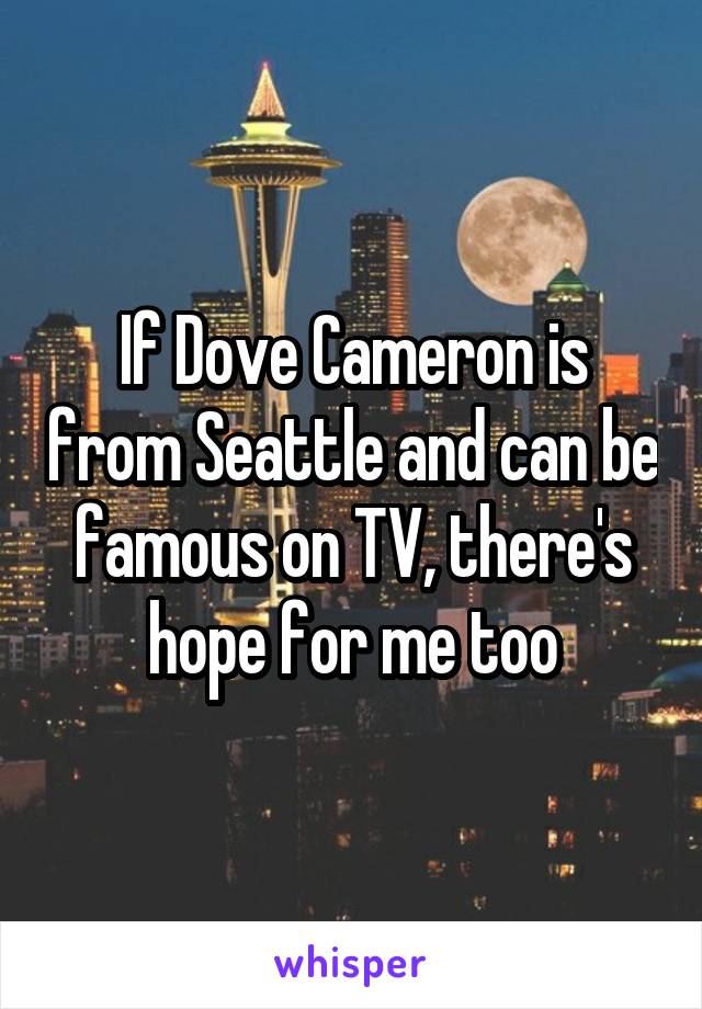 If Dove Cameron is from Seattle and can be famous on TV, there's hope for me too