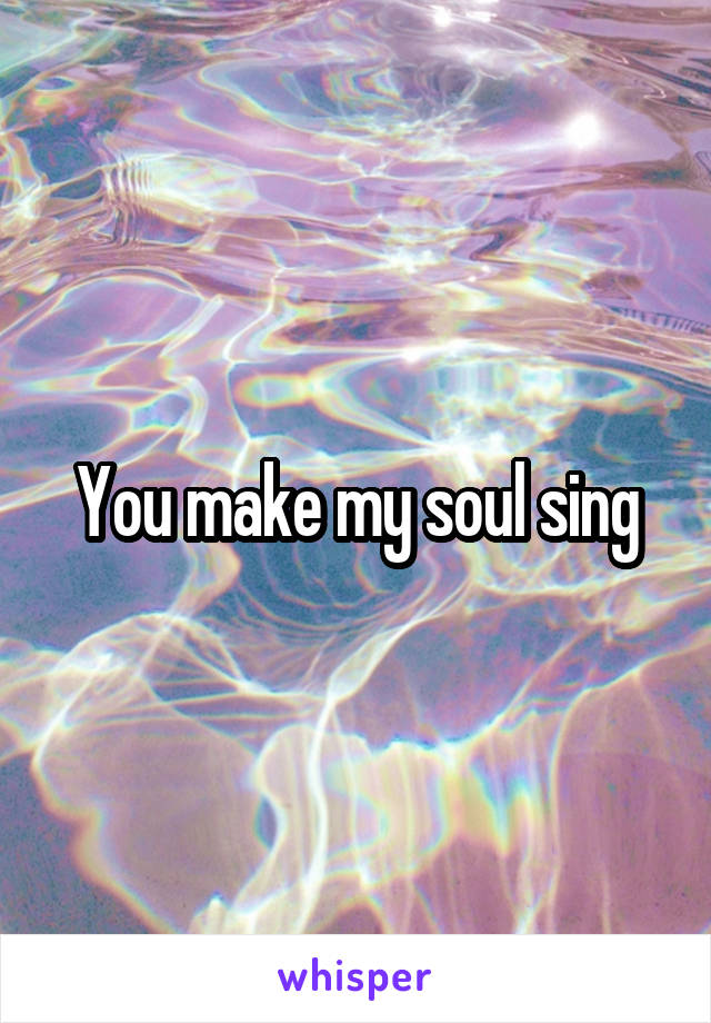 You make my soul sing