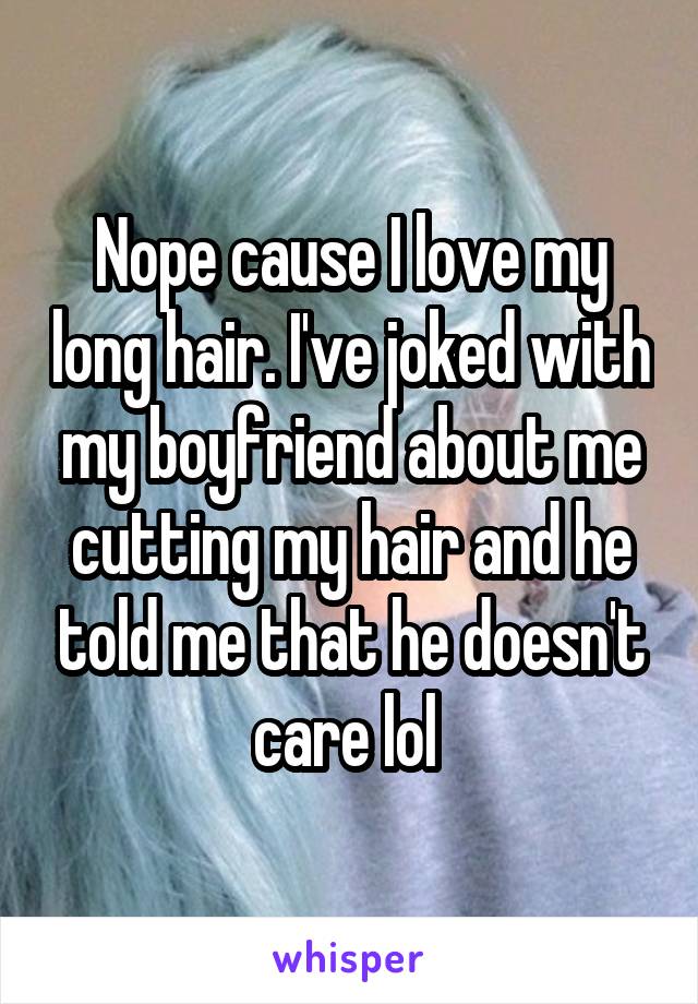 Nope cause I love my long hair. I've joked with my boyfriend about me cutting my hair and he told me that he doesn't care lol 