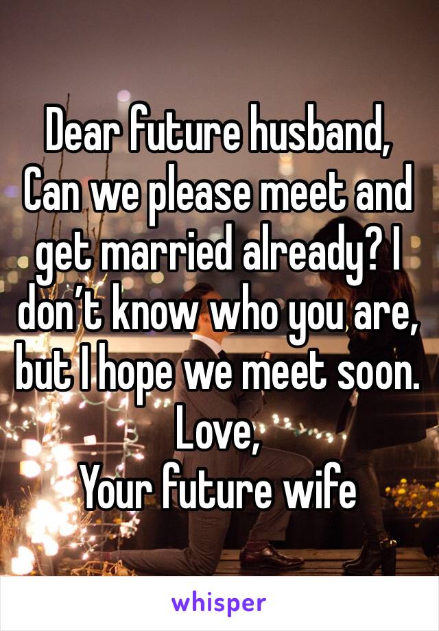 Dear future husband,
Can we please meet and get married already? I don’t know who you are, but I hope we meet soon. 
Love,
Your future wife 