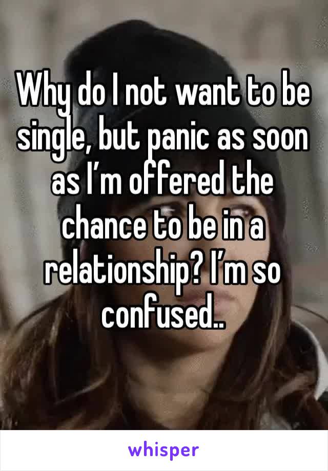 Why do I not want to be single, but panic as soon as I’m offered the chance to be in a relationship? I’m so confused..