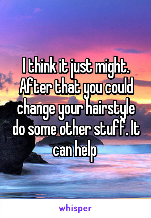 I think it just might. After that you could change your hairstyle do some other stuff. It can help 