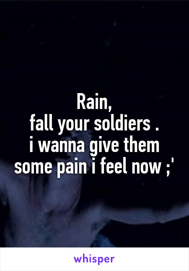 Rain,
 fall your soldiers . 
i wanna give them some pain i feel now ;'