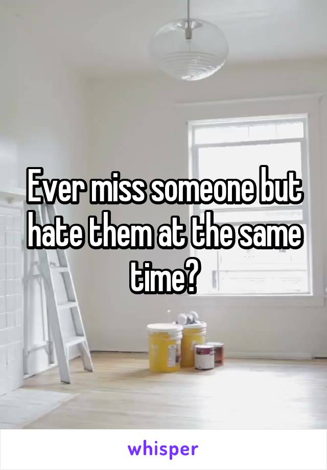Ever miss someone but hate them at the same time?