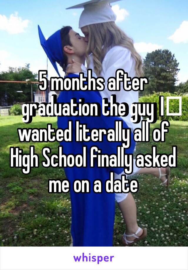 5 months after graduation the guy I️ wanted literally all of High School finally asked me on a date 