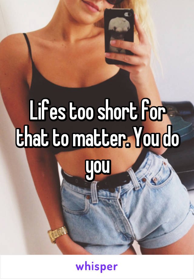 Lifes too short for that to matter. You do you