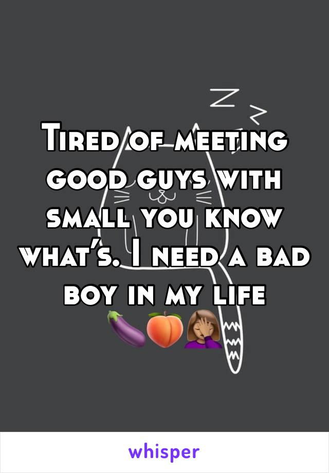 Tired of meeting good guys with small you know what’s. I need a bad boy in my life 
🍆🍑🤦🏽‍♀️