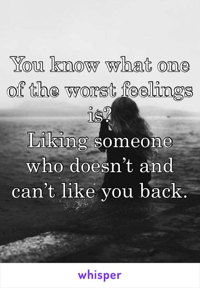You know what one of the worst feelings is? 
Liking someone who doesn’t and can’t like you back.