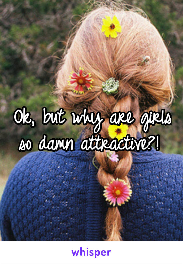 Ok, but why are girls so damn attractive?! 