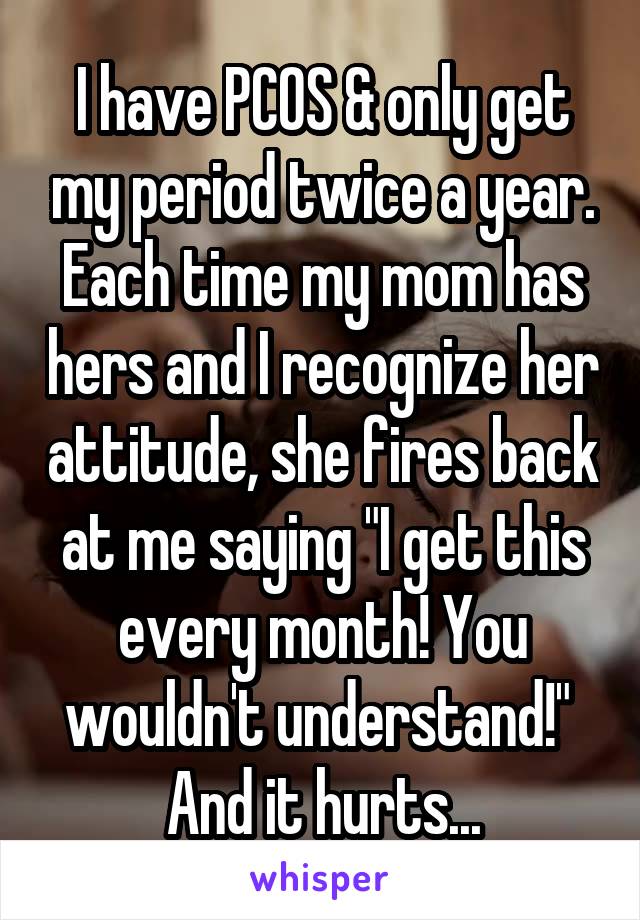 I have PCOS & only get my period twice a year. Each time my mom has hers and I recognize her attitude, she fires back at me saying "I get this every month! You wouldn't understand!" 
And it hurts...