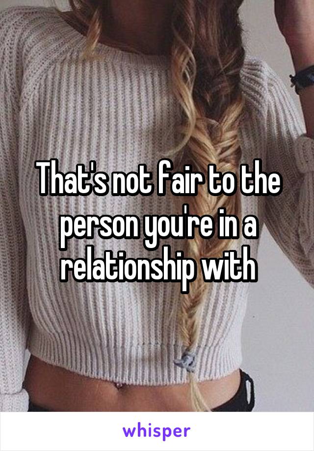 That's not fair to the person you're in a relationship with