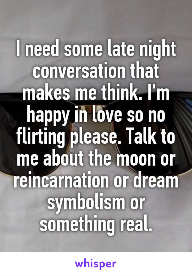 I need some late night conversation that makes me think. I'm happy in love so no flirting please. Talk to me about the moon or reincarnation or dream symbolism or something real.