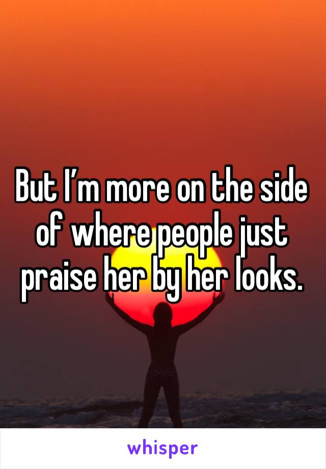 But I’m more on the side of where people just praise her by her looks. 