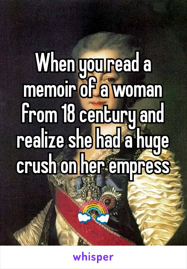 When you read a memoir of a woman from 18 century and realize she had a huge crush on her empress

🌈