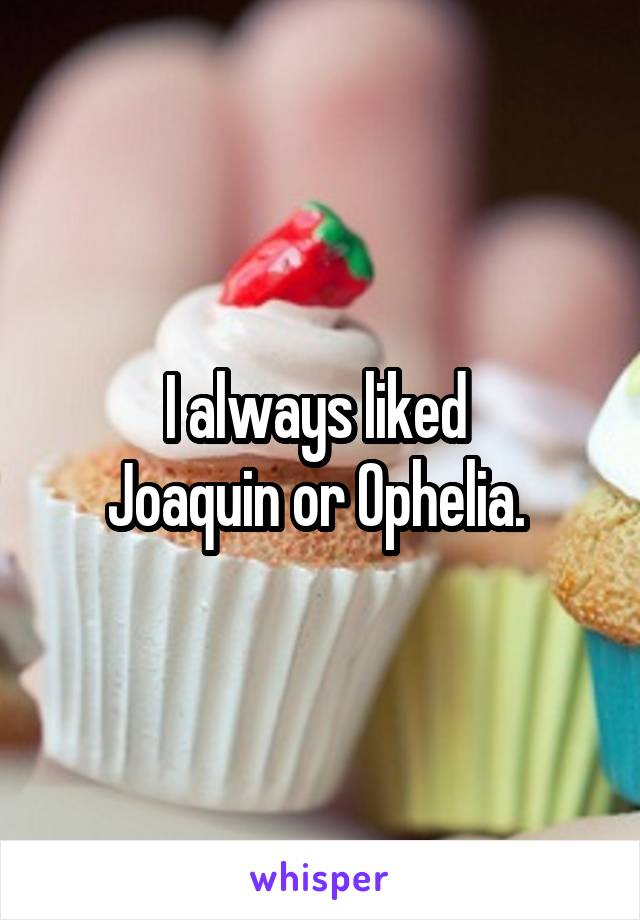 I always liked 
Joaquin or Ophelia. 