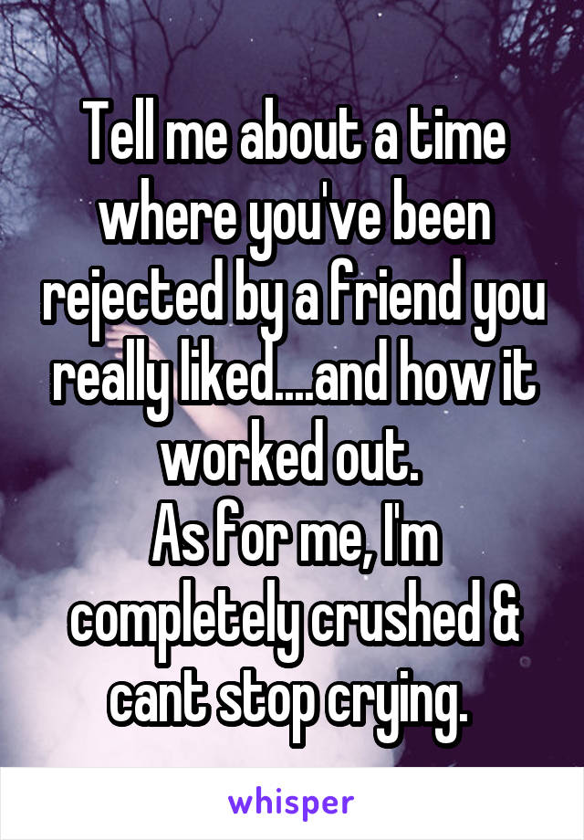 Tell me about a time where you've been rejected by a friend you really liked....and how it worked out. 
As for me, I'm completely crushed & cant stop crying. 