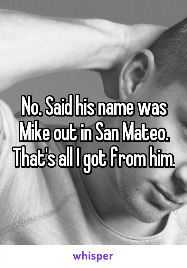 No. Said his name was Mike out in San Mateo. That's all I got from him.
