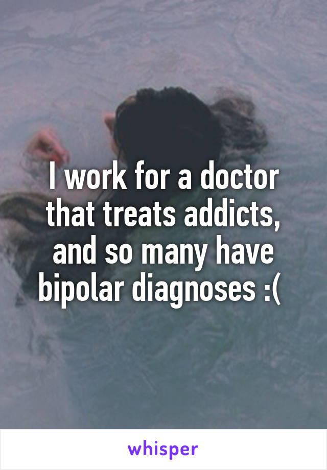 I work for a doctor that treats addicts, and so many have bipolar diagnoses :( 