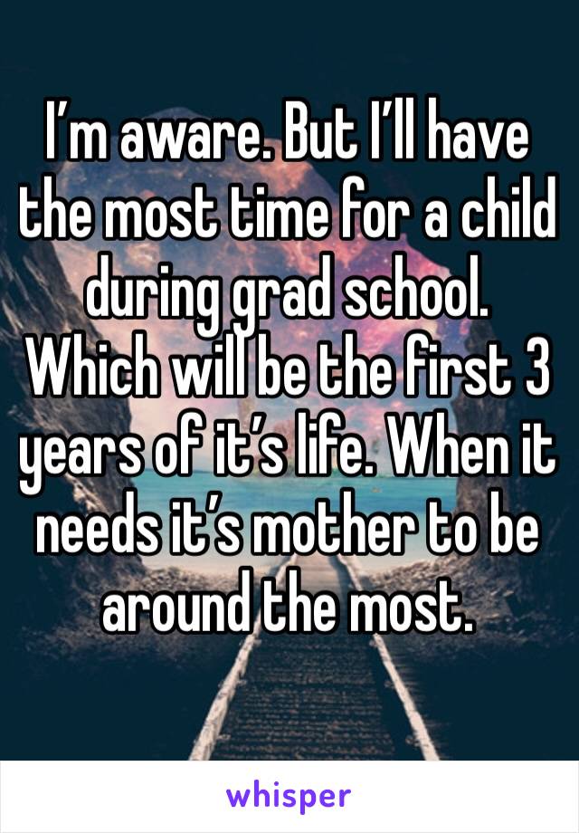 I’m aware. But I’ll have the most time for a child during grad school. Which will be the first 3 years of it’s life. When it needs it’s mother to be around the most. 