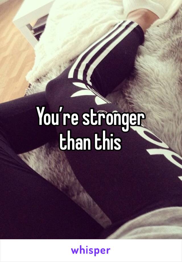 You’re stronger than this